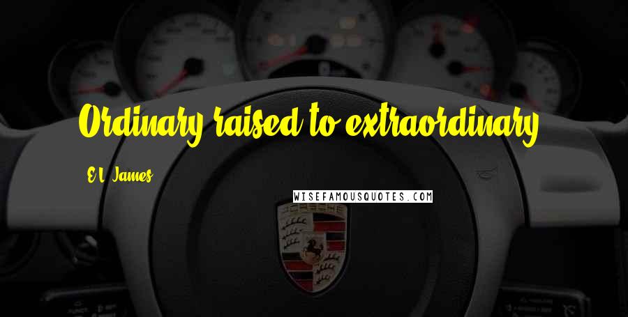 E.L. James Quotes: Ordinary raised to extraordinary.