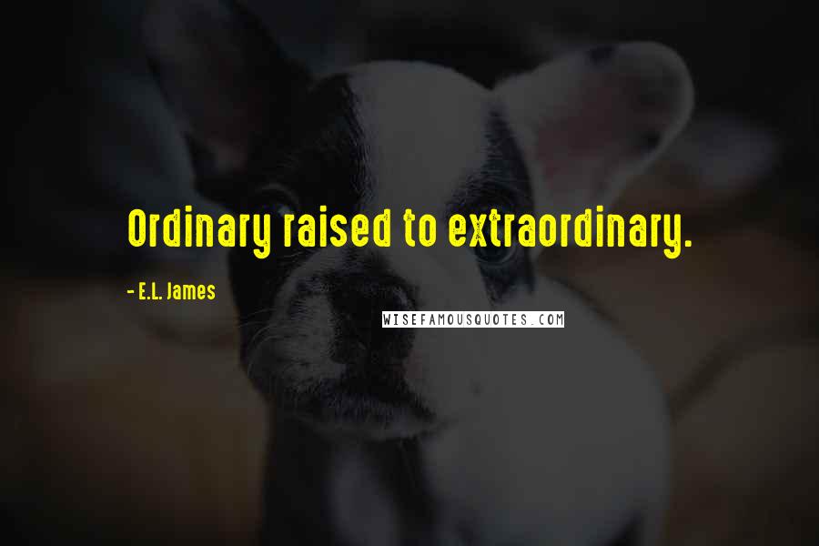 E.L. James Quotes: Ordinary raised to extraordinary. 