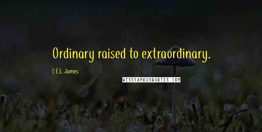 E.L. James Quotes: Ordinary raised to extraordinary. 