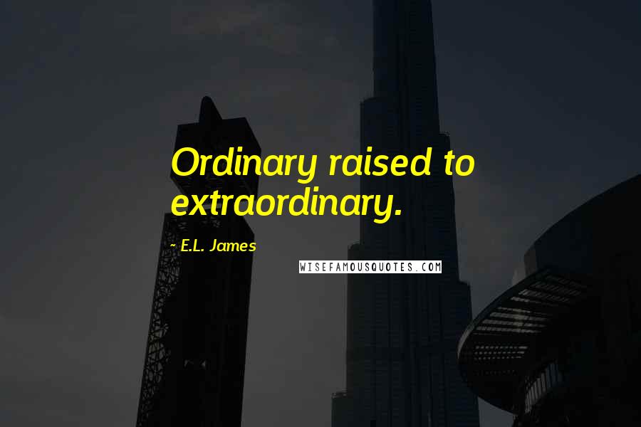 E.L. James Quotes: Ordinary raised to extraordinary. 