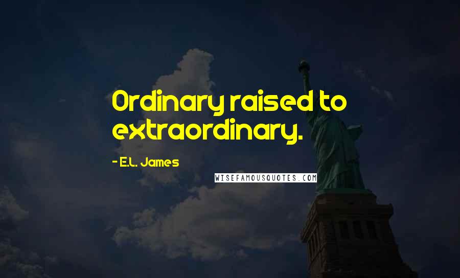 E.L. James Quotes: Ordinary raised to extraordinary.
