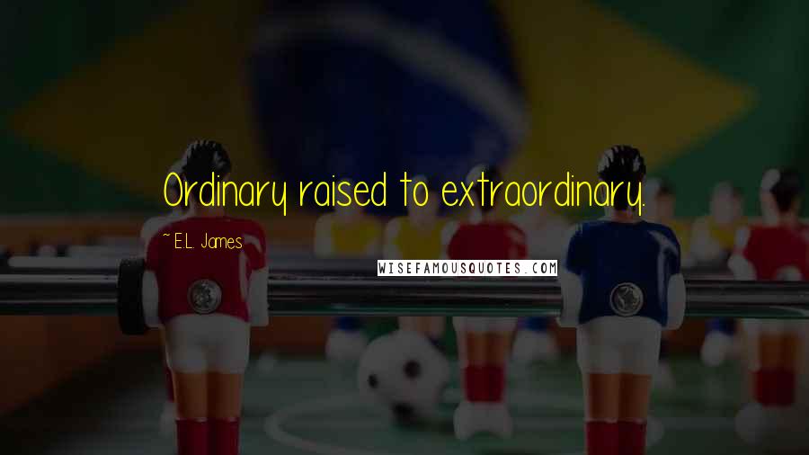 E.L. James Quotes: Ordinary raised to extraordinary.