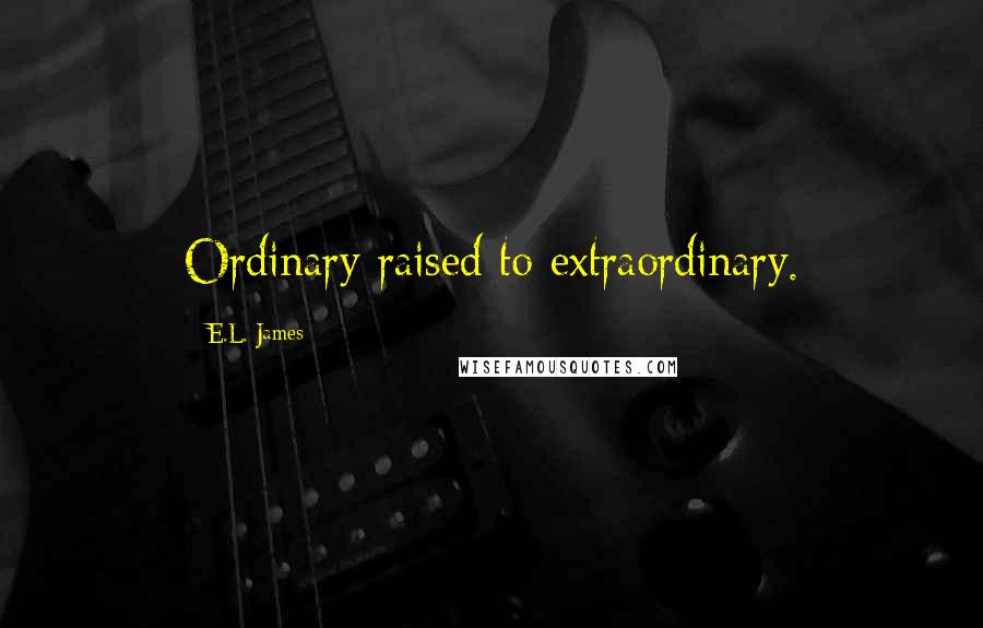 E.L. James Quotes: Ordinary raised to extraordinary. 