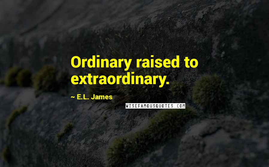 E.L. James Quotes: Ordinary raised to extraordinary. 