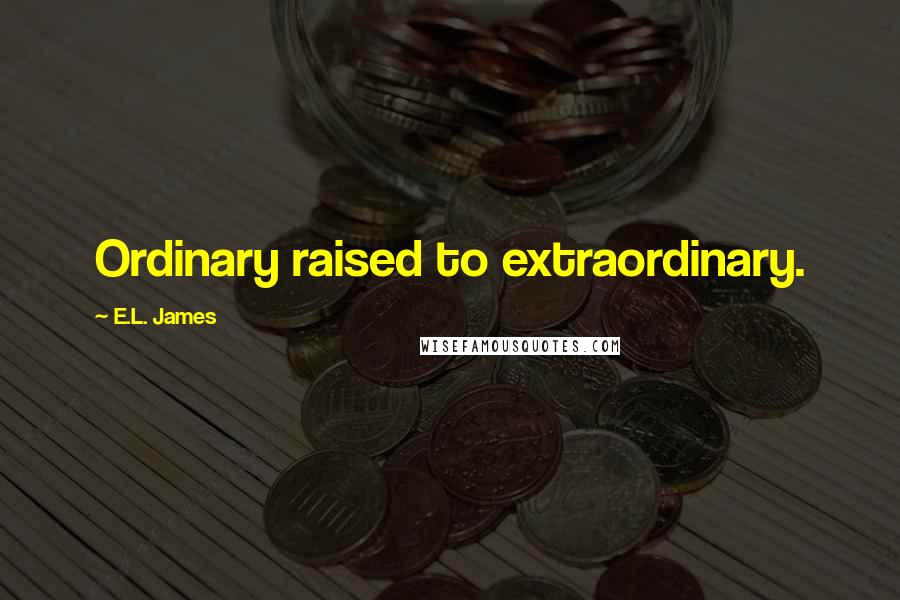 E.L. James Quotes: Ordinary raised to extraordinary.