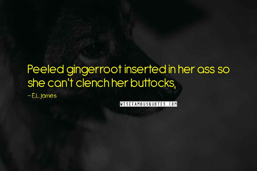 E.L. James Quotes: Peeled gingerroot inserted in her ass so she can't clench her buttocks,