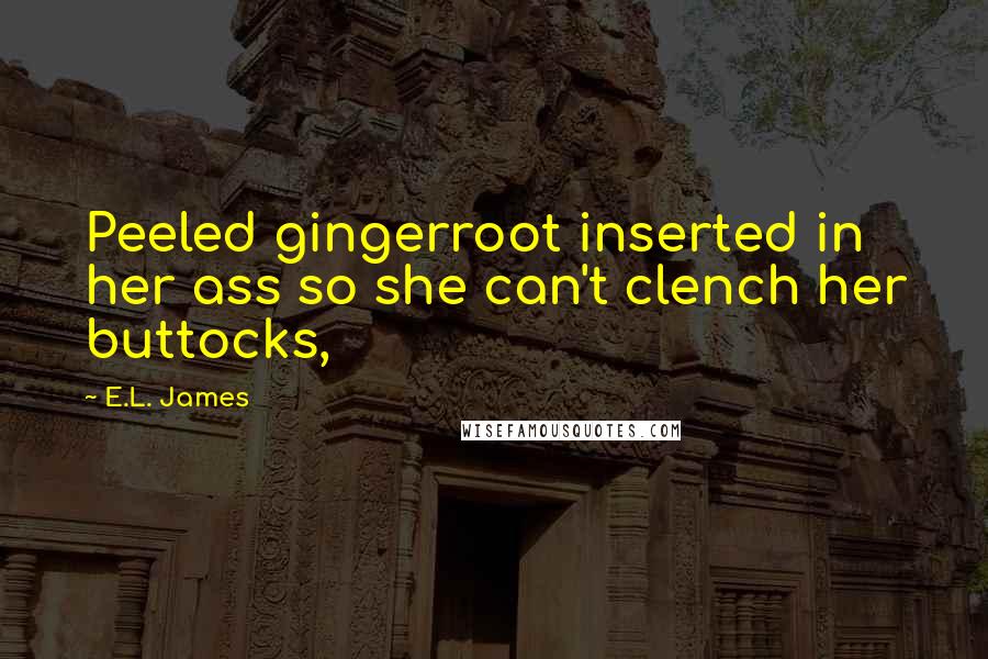 E.L. James Quotes: Peeled gingerroot inserted in her ass so she can't clench her buttocks,