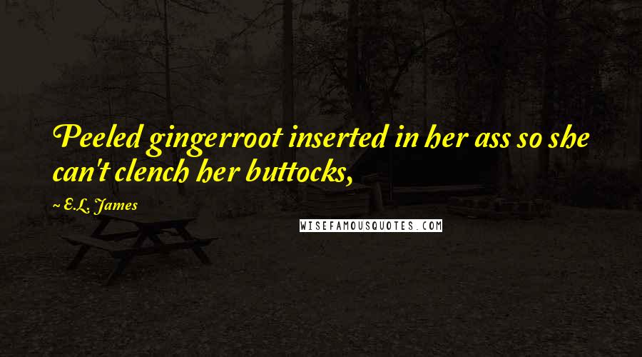 E.L. James Quotes: Peeled gingerroot inserted in her ass so she can't clench her buttocks,