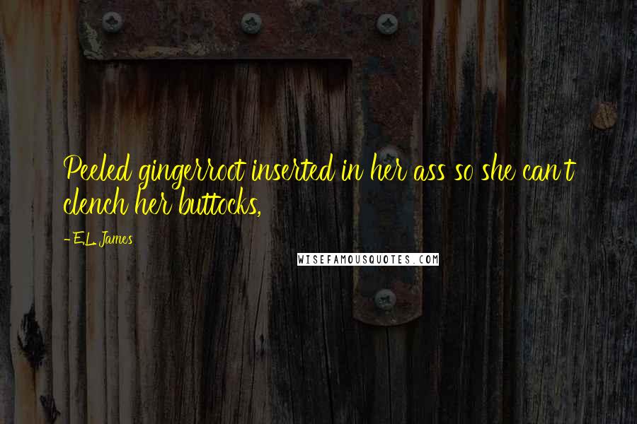 E.L. James Quotes: Peeled gingerroot inserted in her ass so she can't clench her buttocks,