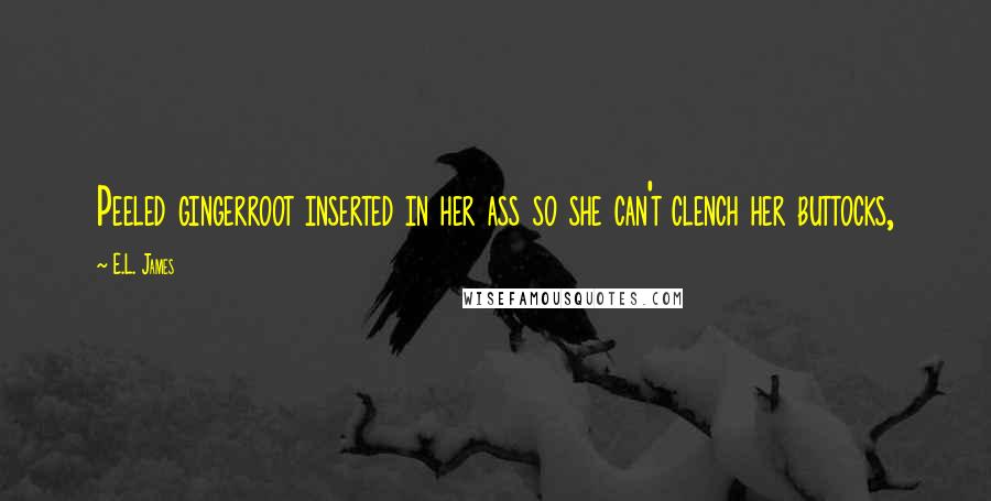 E.L. James Quotes: Peeled gingerroot inserted in her ass so she can't clench her buttocks,
