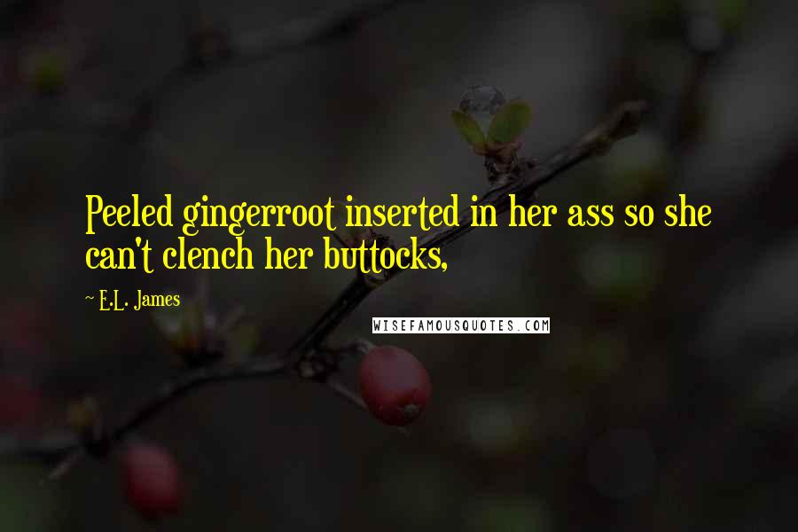 E.L. James Quotes: Peeled gingerroot inserted in her ass so she can't clench her buttocks,