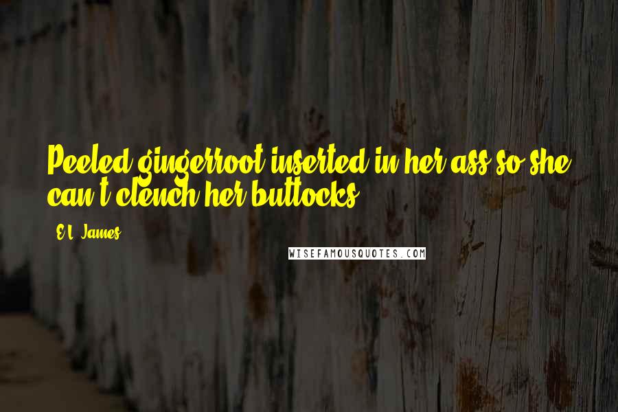 E.L. James Quotes: Peeled gingerroot inserted in her ass so she can't clench her buttocks,