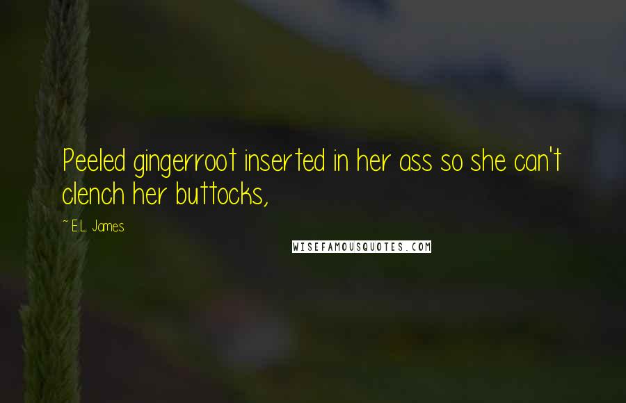 E.L. James Quotes: Peeled gingerroot inserted in her ass so she can't clench her buttocks,