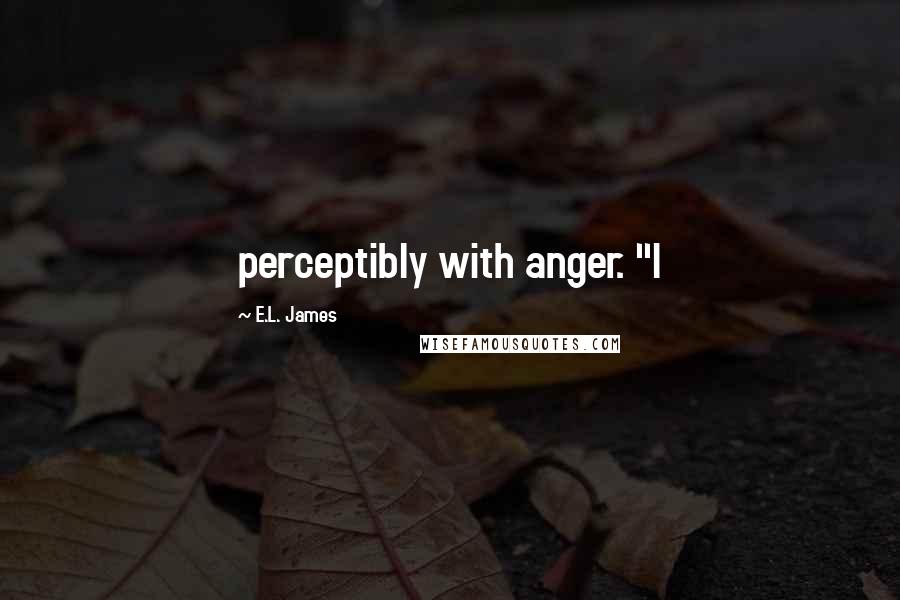 E.L. James Quotes: perceptibly with anger. "I