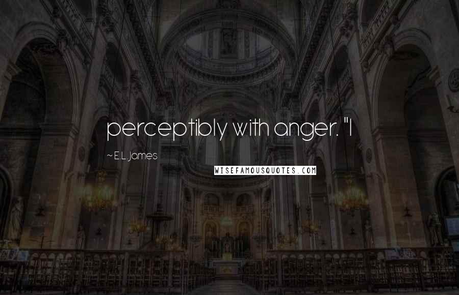 E.L. James Quotes: perceptibly with anger. "I