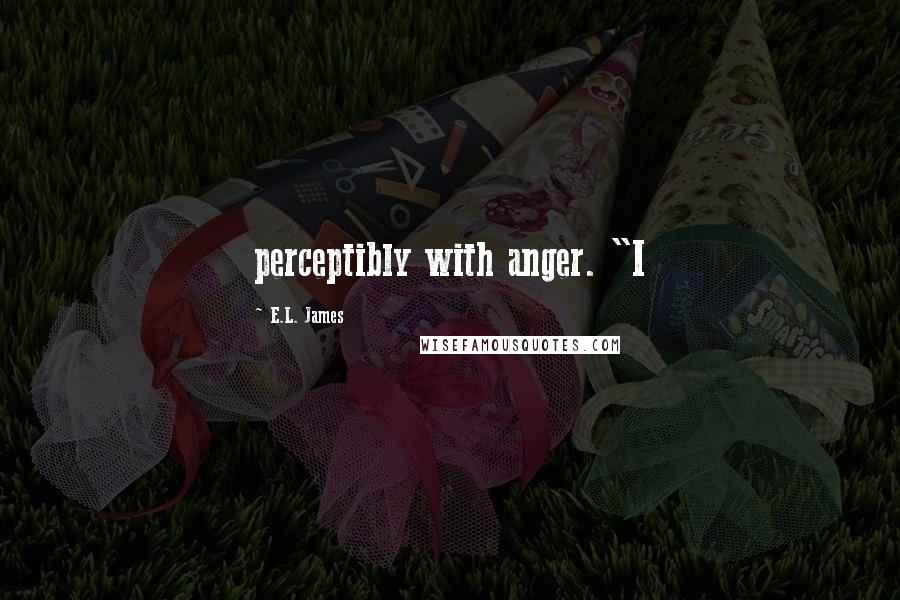 E.L. James Quotes: perceptibly with anger. "I