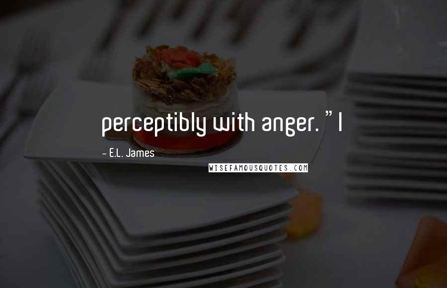 E.L. James Quotes: perceptibly with anger. "I