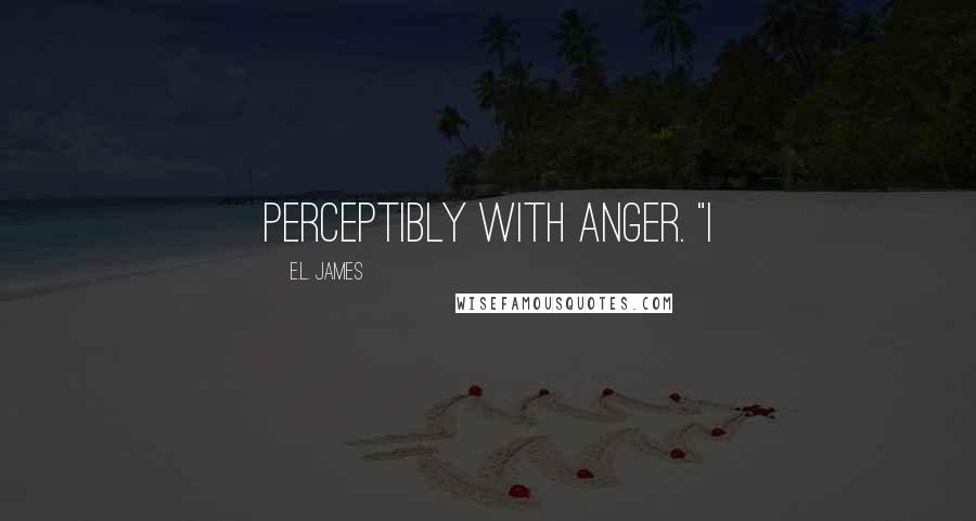 E.L. James Quotes: perceptibly with anger. "I