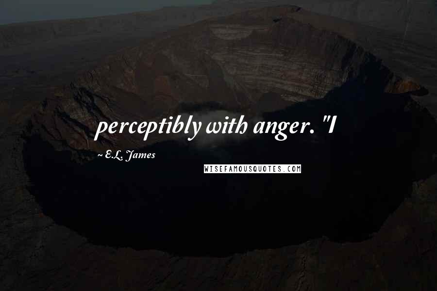 E.L. James Quotes: perceptibly with anger. "I