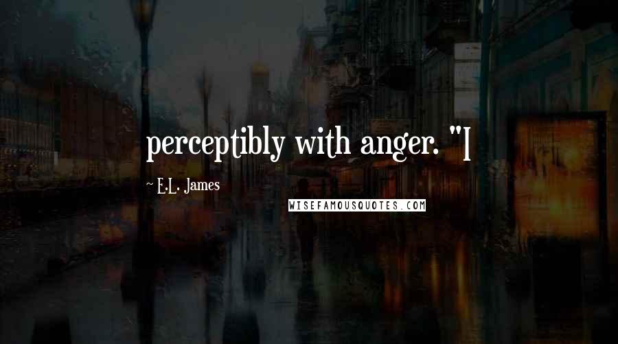 E.L. James Quotes: perceptibly with anger. "I