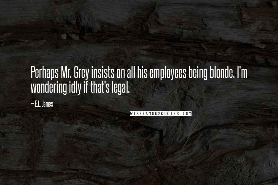 E.L. James Quotes: Perhaps Mr. Grey insists on all his employees being blonde. I'm wondering idly if that's legal.