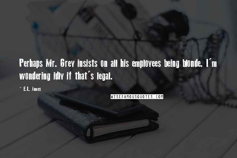 E.L. James Quotes: Perhaps Mr. Grey insists on all his employees being blonde. I'm wondering idly if that's legal.