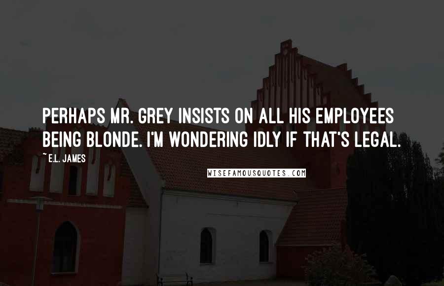 E.L. James Quotes: Perhaps Mr. Grey insists on all his employees being blonde. I'm wondering idly if that's legal.