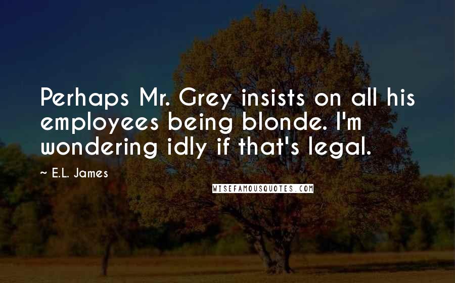 E.L. James Quotes: Perhaps Mr. Grey insists on all his employees being blonde. I'm wondering idly if that's legal.