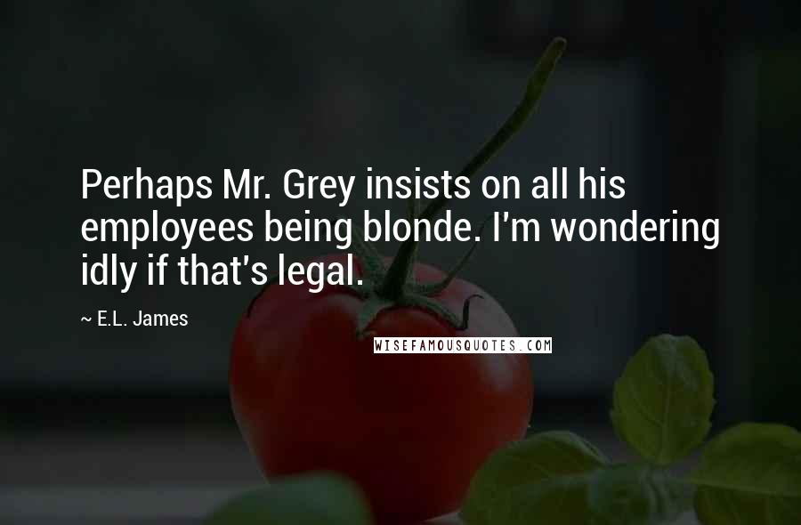 E.L. James Quotes: Perhaps Mr. Grey insists on all his employees being blonde. I'm wondering idly if that's legal.