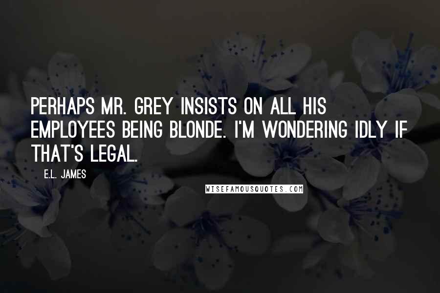 E.L. James Quotes: Perhaps Mr. Grey insists on all his employees being blonde. I'm wondering idly if that's legal.