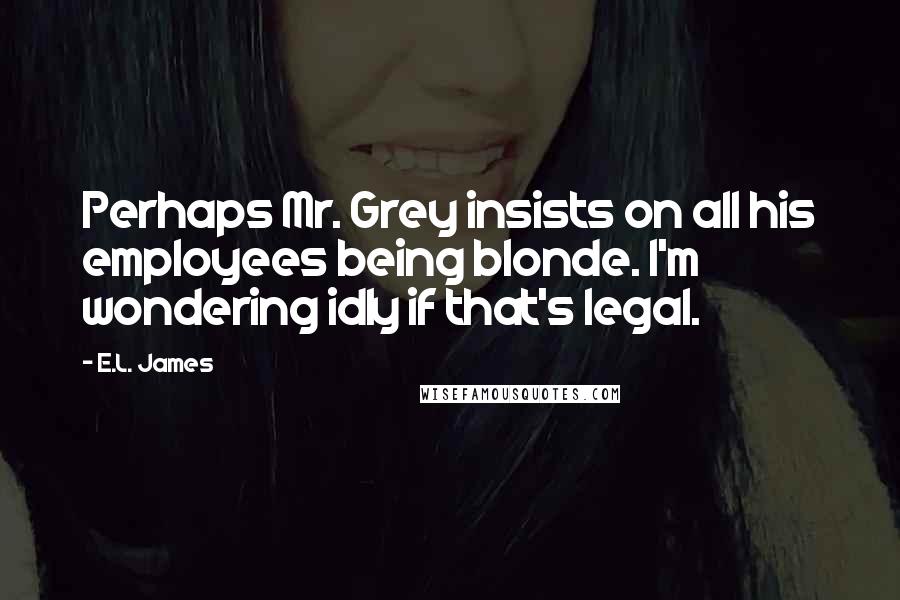 E.L. James Quotes: Perhaps Mr. Grey insists on all his employees being blonde. I'm wondering idly if that's legal.