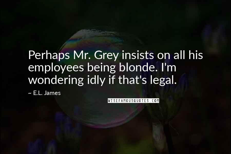 E.L. James Quotes: Perhaps Mr. Grey insists on all his employees being blonde. I'm wondering idly if that's legal.