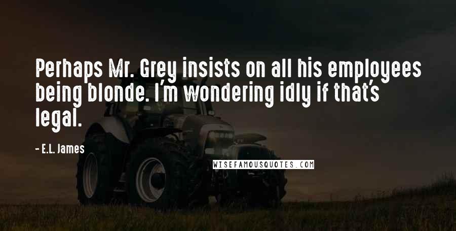 E.L. James Quotes: Perhaps Mr. Grey insists on all his employees being blonde. I'm wondering idly if that's legal.