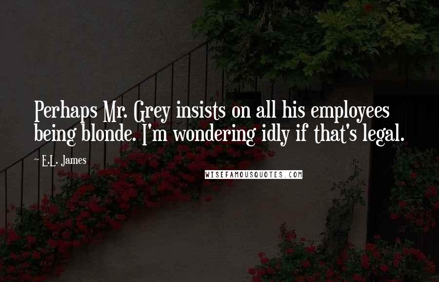 E.L. James Quotes: Perhaps Mr. Grey insists on all his employees being blonde. I'm wondering idly if that's legal.