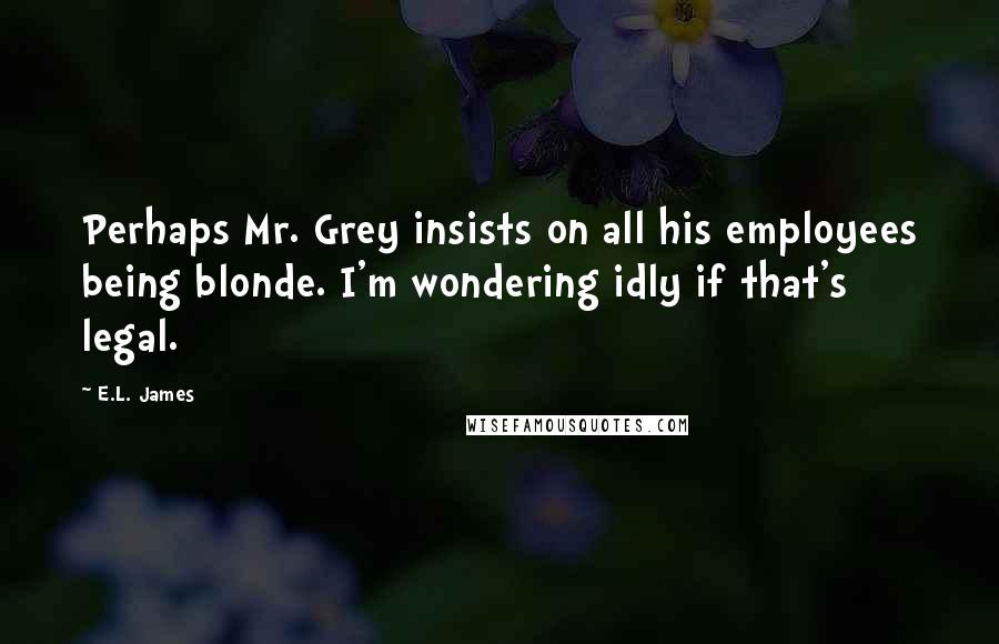 E.L. James Quotes: Perhaps Mr. Grey insists on all his employees being blonde. I'm wondering idly if that's legal.