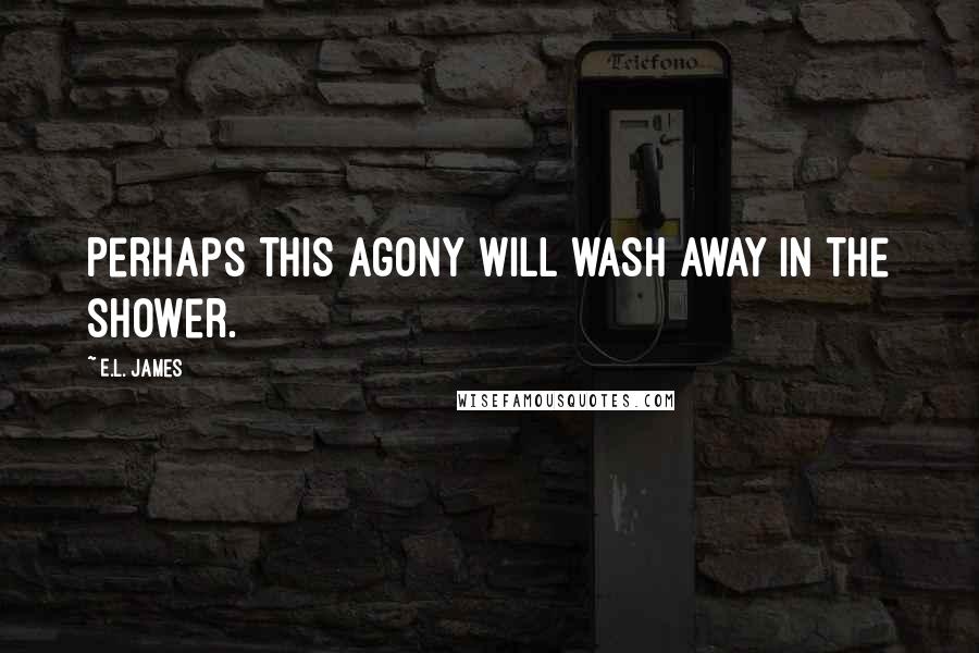 E.L. James Quotes: Perhaps this agony will wash away in the shower.