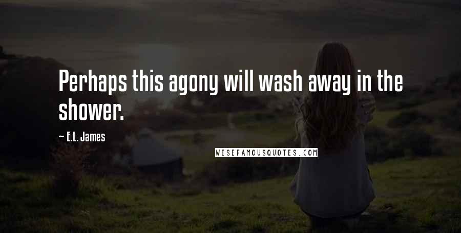 E.L. James Quotes: Perhaps this agony will wash away in the shower.