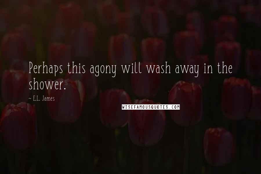 E.L. James Quotes: Perhaps this agony will wash away in the shower.