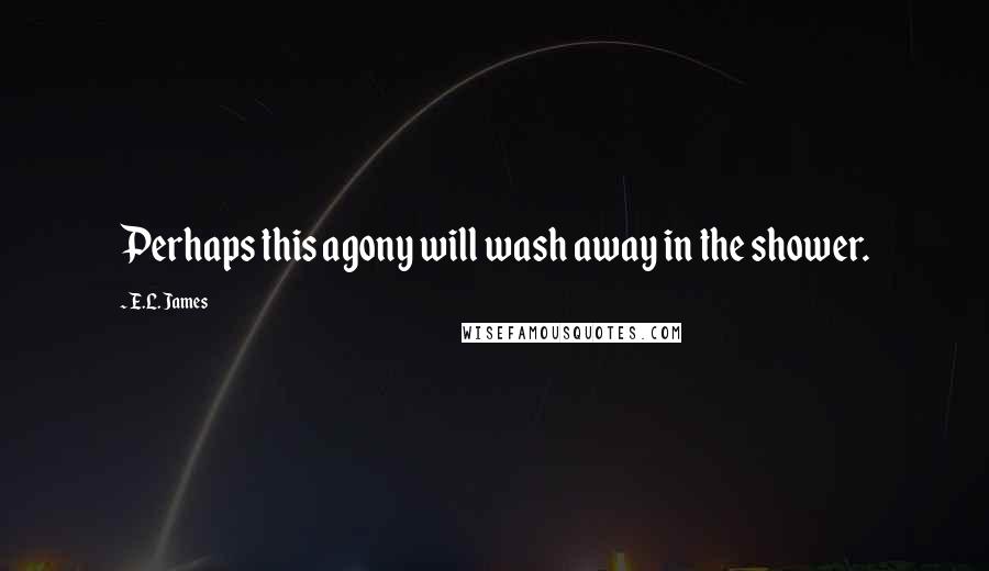 E.L. James Quotes: Perhaps this agony will wash away in the shower.