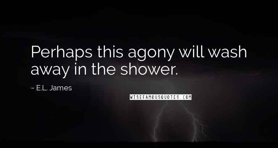 E.L. James Quotes: Perhaps this agony will wash away in the shower.