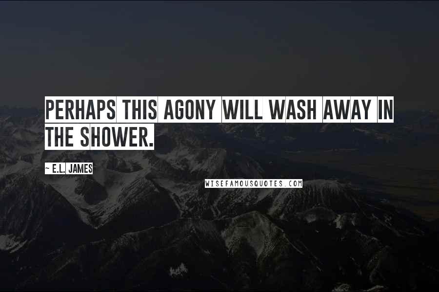 E.L. James Quotes: Perhaps this agony will wash away in the shower.