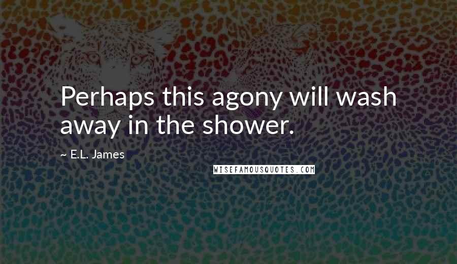 E.L. James Quotes: Perhaps this agony will wash away in the shower.