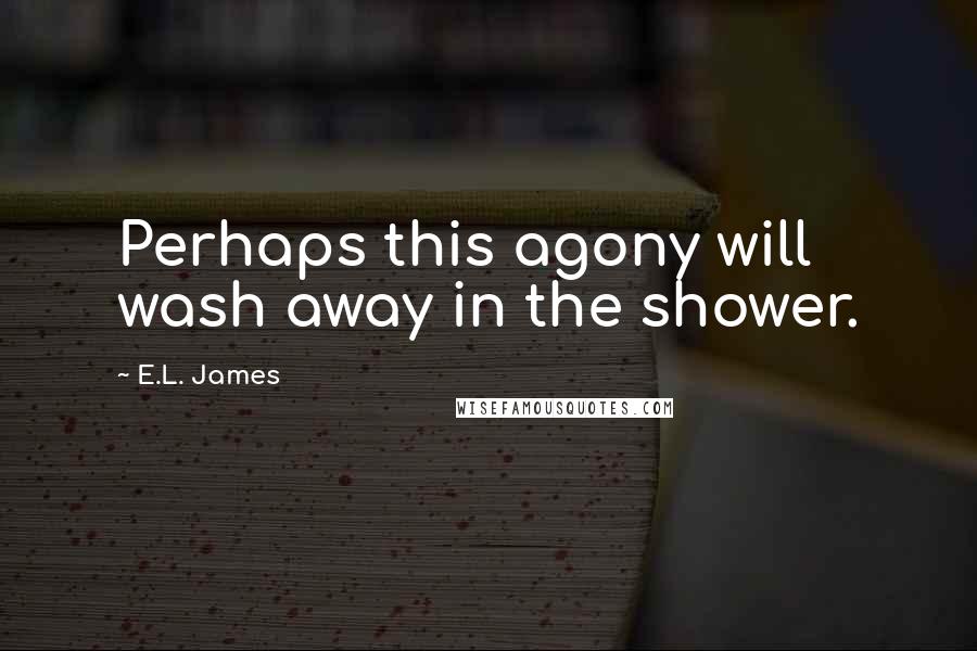 E.L. James Quotes: Perhaps this agony will wash away in the shower.