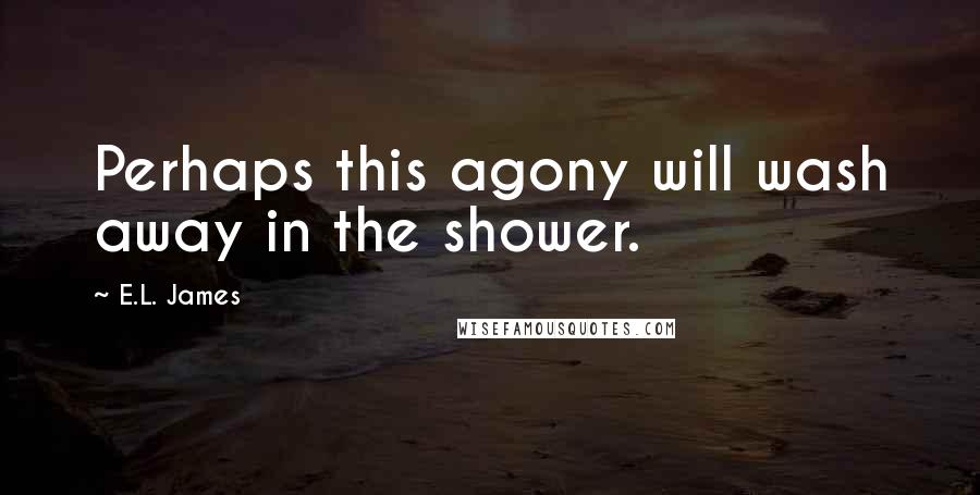 E.L. James Quotes: Perhaps this agony will wash away in the shower.