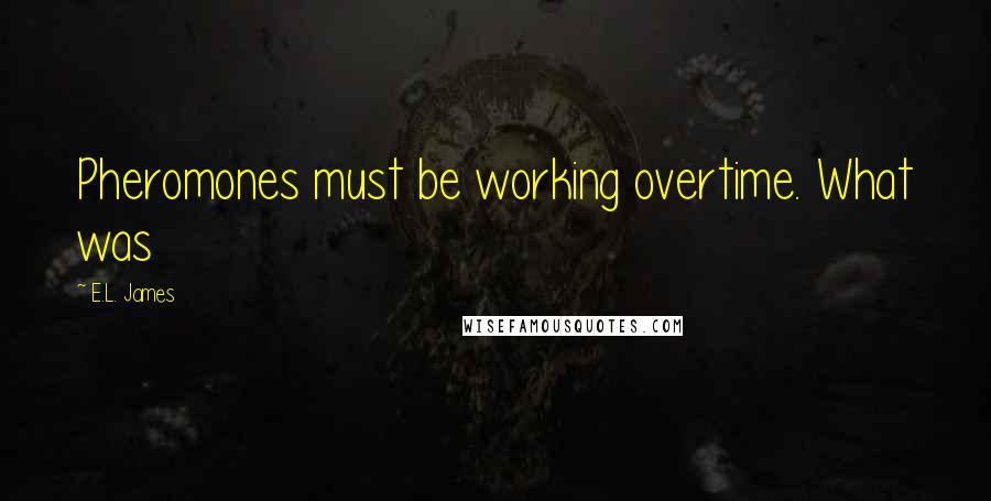 E.L. James Quotes: Pheromones must be working overtime. What was