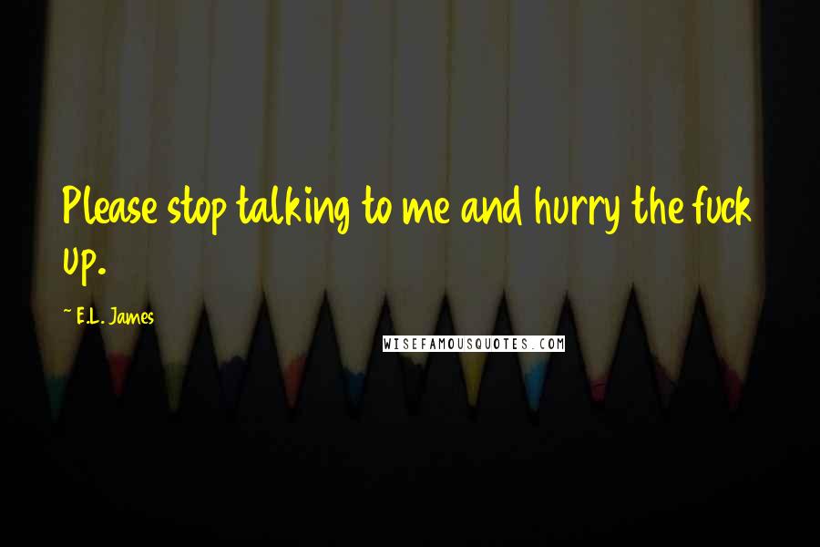 E.L. James Quotes: Please stop talking to me and hurry the fuck up.