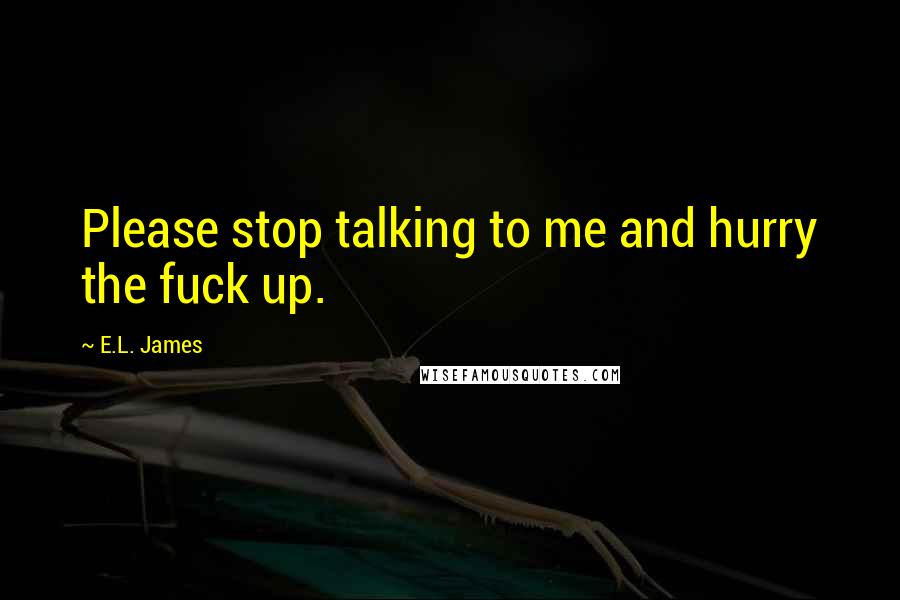 E.L. James Quotes: Please stop talking to me and hurry the fuck up.