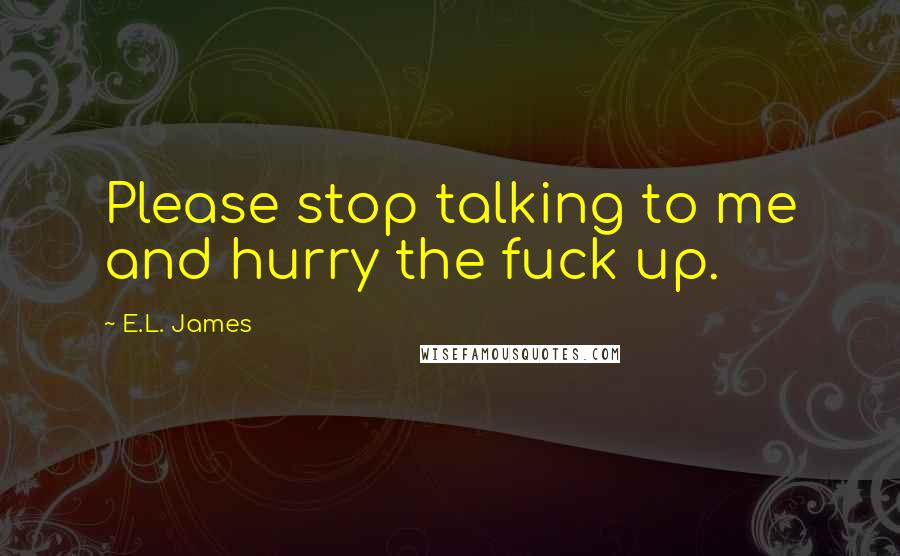 E.L. James Quotes: Please stop talking to me and hurry the fuck up.