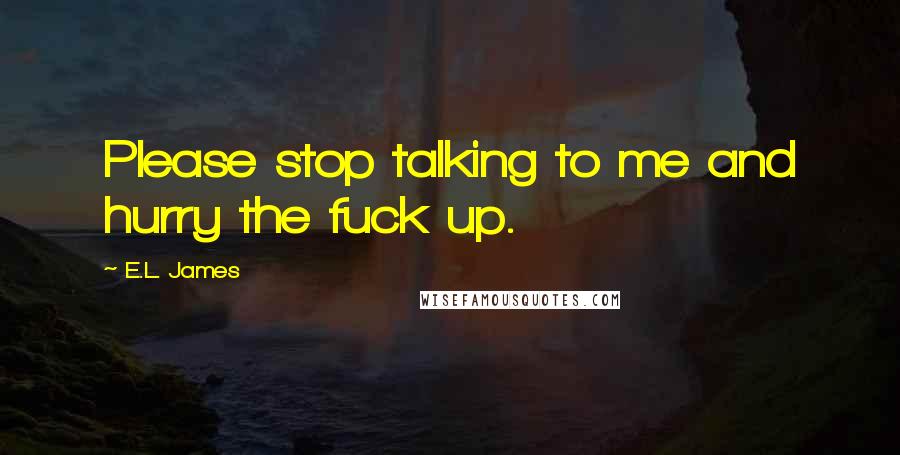 E.L. James Quotes: Please stop talking to me and hurry the fuck up.