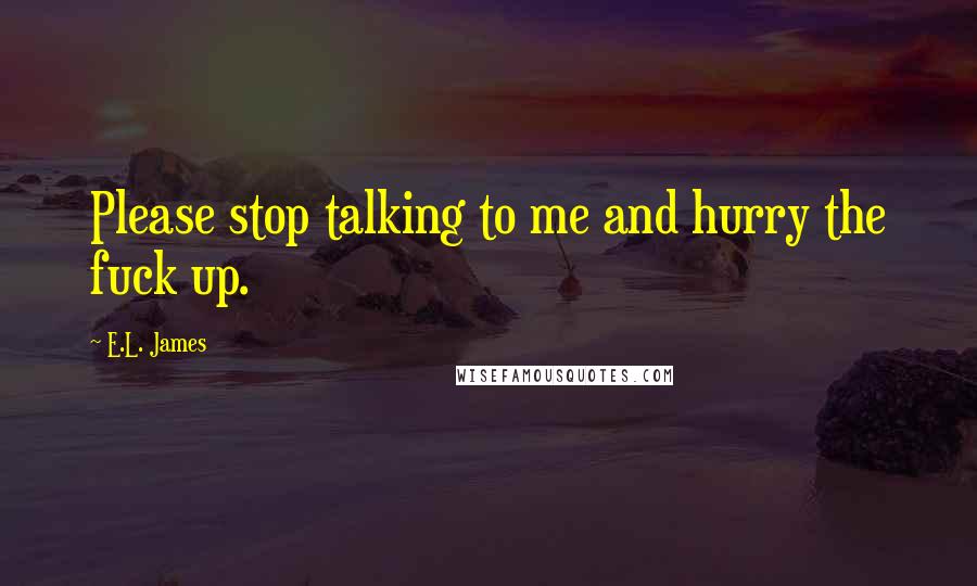 E.L. James Quotes: Please stop talking to me and hurry the fuck up.